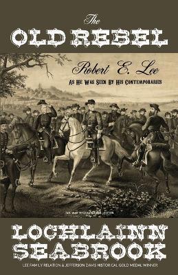 The Old Rebel: Robert E. Lee As He Was Seen By His Contemporaries - Lochlainn Seabrook - cover