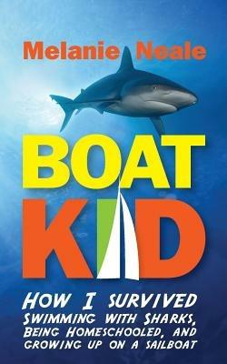 Boat Kid: How I Survived Swimming with Sharks, Being Homeschooled, and Growing Up on a Sailboat - Melanie Neale - cover