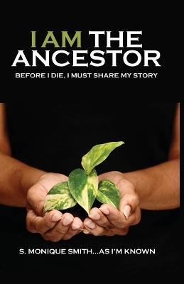 I Am The Ancestor: Before I Die, I Must Share My Story - S Monique Smith - cover