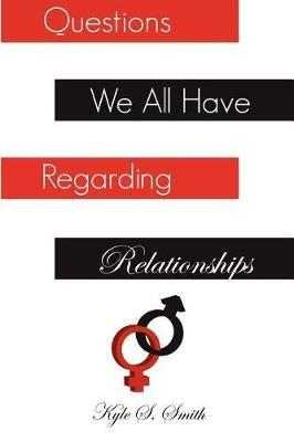 Questions We All Have Regarding Relationships - Kyle S Smith - cover