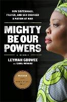 Mighty Be Our Powers: How Sisterhood, Prayer, and Sex Changed a Nation at War - Carol Mithers,Leymah Gbowee - cover