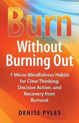 Burn Without Burning Out: 7 Micro-Mindfulness Habits for Clear Thinking, Decisive Action, and Recovery from Burnout - Denise Pyles - cover