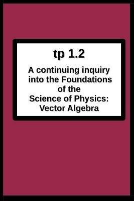 tp1.2 A continuing inquiry into the Foundations of the Science of Physics: Vector Algebra - Joseph R Breton - cover