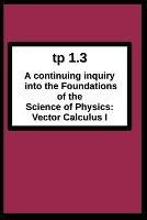 tp1.3 A continuing inquiry into the Foundations of the Science of Physics: Vector Calculus I