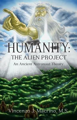 Humanity: The Alien Project An Ancient Astronaut Theory - Vincenzo J Macrino - cover