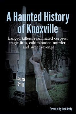 A Haunted History of Knoxville: hanged killers, re-animated corpses, tragic fires, cold-blooded murder, and sweet revenge - Laura Still - cover