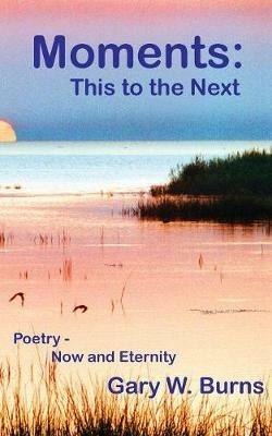 Moments: This to the Next - Poetry, Now and Eternity: This to the Next - Poetry Now and Eternity - Gary W Burns - cover