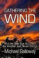 Gathering the Wind: What the Bible Says About God, the Weather, and Climate Change - Michael Galloway - cover