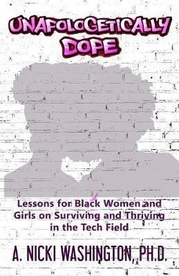 Unapologetically Dope: Lessons for Black Women and Girls on Surviving and Thriving in the Tech Field - Ph D A Nicki Washington - cover
