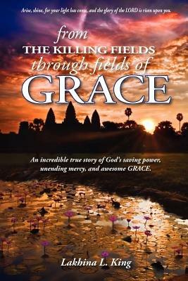From the Killing Fields Through Fields of Grace - Lakhina L King - cover