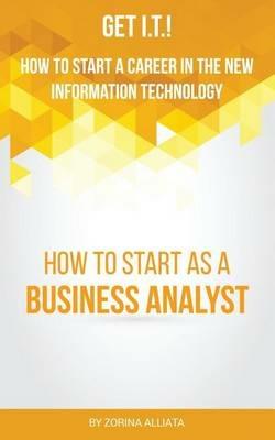 Get I.T.! How to Start a Career in the New Information Technology: How to Start as a Business Analyst - Zorina Alliata - cover
