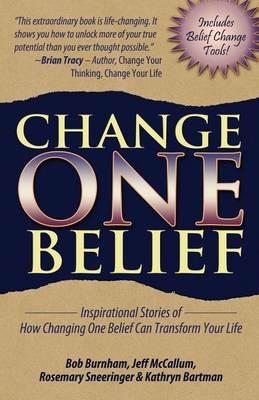 Change One Belief - Inspirational Stories Of How Changing Just One Belief Can Transform Your Life - Bob Burnham,Jeff McCallum,Rosemary Sneeringer - cover