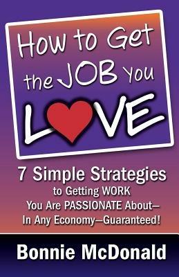 How to Get the Job You Love: 7 Simple Strategies to Getting Work You Are Passionate About-In Any Economy-Guaranteed! - Bonnie McDonald - cover