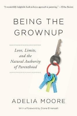 Being the Grownup: Love, Limits, and the Natural Authority of Parenthood - Adelia Moore - cover