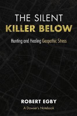 The Silent Killer Below: Hunting and Healing Geopathic Stress - Robert Egby - cover