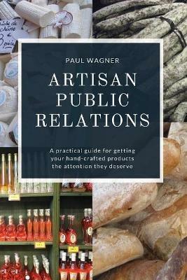 Artisan Public Relations: A practical guide for getting your hand-crafted products the attention they deserve - Paul Wagner - cover