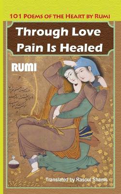 Through Love Pain Is Healed: 101 Poems of the Heart - Jalaluddin Rumi - cover