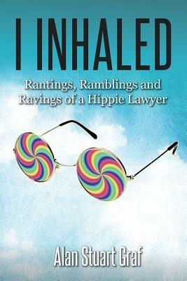 I inhaled: Rantings, Ramblings and Ravings of a Hippie Lawyer - Alan Stuart Graf - cover