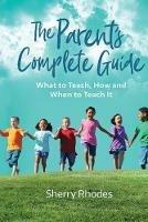 The Parent's Complete Guide: What to Teach, How and When to Teach It
