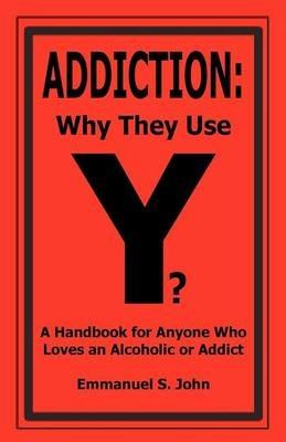 Addiction: Why They Use - Emmanuel S John - cover