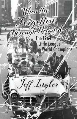When the Forgotten Borough Reigned: The 1964 Little League World Series - Jeff Ingber - cover