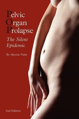 Pelvic Organ Prolapse: The Silent Epidemic - Sherrie J Palm - cover