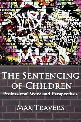 THE Sentencing of Children: Professional Work and Perspectives - Max Travers - cover