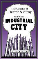 The Origins of Dexter & Stray, Part Three: Industrial City: Industrial City - Z A Armstrong - cover