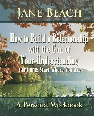 How to Build a Relationship with the God of Your Understanding: Part One Start Where You Are - Jane Beach - cover