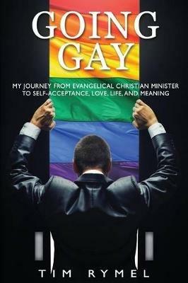 Going Gay My Journey from Evangelical Christian to Self-Acceptance Love, Life and Meaning - Tim Rymel - cover