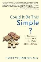Could It Be This Simple? A Biblical Model For Healing The Mind - Timothy R Jennings - cover