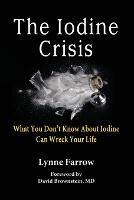 The Iodine Crisis: What You Don't know About Iodine Can Wreck Your Life - Lynne Farrow - cover