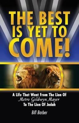 The Best Is Yet To Come: A Life That Went From The Lion Of Metro Goldwyn Mayer To The Lion Of Judah - Bill Barber - cover