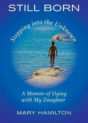 Still Born - Stepping into the Unknown: A Memoir of Dying with My Daughter - Mary Hamilton - cover