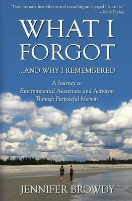 What I Forgot...And Why I Remembered: A Journey to Environmental Awareness and Activism Through Purposeful Memoir - Jennifer Browdy - cover
