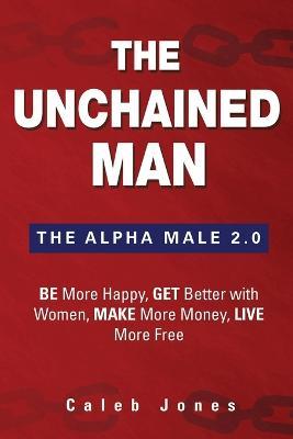 The Unchained Man: The Alpha Male 2.0: Be More Happy, Make More Money, Get Better with Women, Live More Free - Caleb Jones - cover
