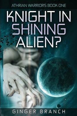 Knight In Shining Alien?: Athrian Warriors Book One - Ginger a Branch - cover