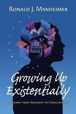 Growing Up Existentially: A Journey from Absurdity to Consciousness - Ronald J. Manheimer - cover