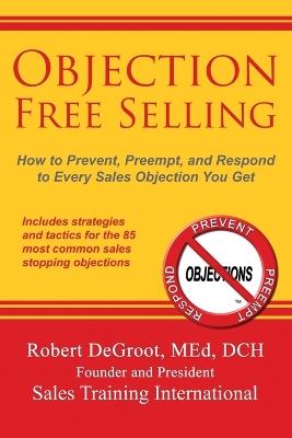 Objection Free Selling: How to Prevent, Preempt, and Respond to Every Sales Objection You Get - Robert P deGroot - cover