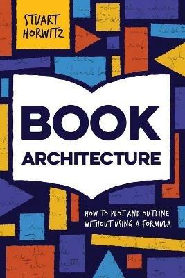 Book Architecture: How to Plot and Outline Without Using a Formula - Stuart Horwitz - cover