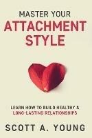 Master Your Attachment Style: Learn How to Build Healthy & Long-Lasting Relationships - Scott A Young - cover