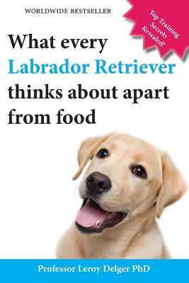 What Every Labrador Retriever Thinks about Apart from Food (Blank Inside/Novelty Book): A Professor's Guide on Training Your Labrador Dog or Puppy Usi - Leroy Delger - cover