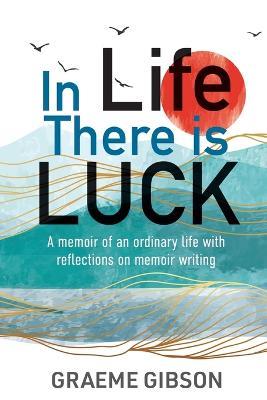 In Life There is Luck: A memoir of an ordinary life with reflections on memoir writing: A memoir of an ordinary life with reflections on memoir writing - Graeme G Gibson - cover