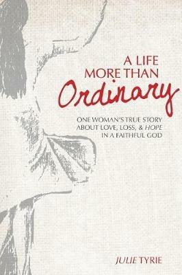 A Life More Than Ordinary: One Woman's True Story about Love, Loss, & Hope in a Faithful God - Julie Tyrie - cover