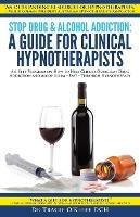 Stop Drug & Alcohol Addiction: A Guide for Clinical Hypnotherapists: A 6-Step Program on How to Help Clients Overcome Drug Addiction and Alcoholism - Fast - Through Hypnotherapy