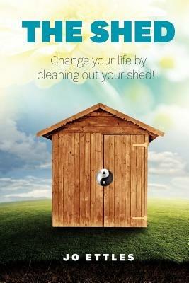 Shed: Change Your Life... Clean out Your Shed! - Jo Ettles - cover