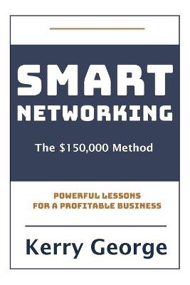 Smart Networking - The $150,000 Method: Powerful Lessons For A Profitable Business - Kerry George - cover