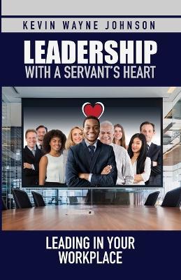 Leadership with a Servant's Heart: Leading in Your Workplace - Kevin Wayne Johnson - cover