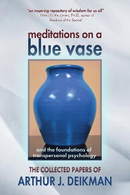 Meditations on a Blue Vase and the Foundations of Transpersonal Psychology: The Collected Papers of Arthur J. Deikman - Arthur J Deikman - cover