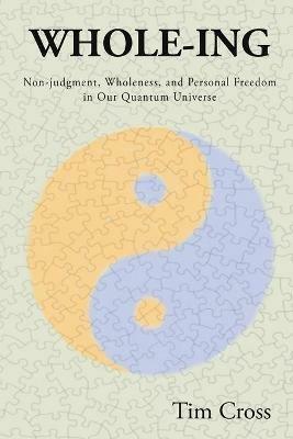 Whole-Ing: Non-judgment, Wholeness, and Personal Freedom in Our Quantum Universe - Tim Cross - cover